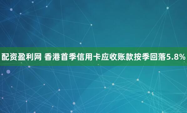 配资盈利网 香港首季信用卡应收账款按季回落5.8%