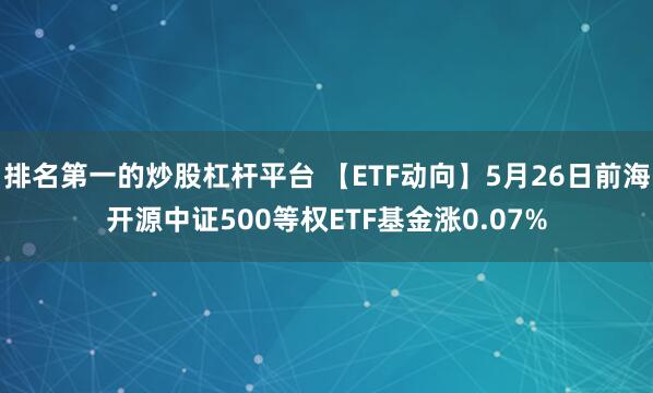 排名第一的炒股杠杆平台 【ETF动向】5月26日前海开源中证500等权ETF基金涨0.07%