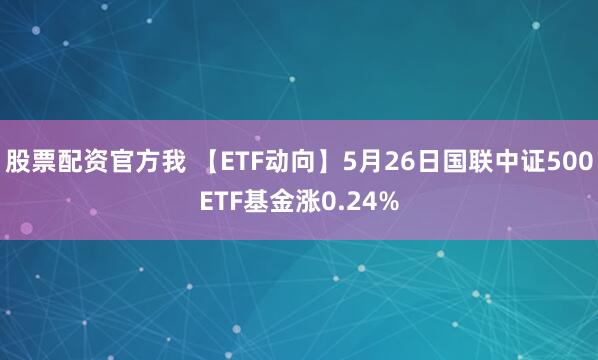 股票配资官方我 【ETF动向】5月26日国联中证500ETF基金涨0.24%