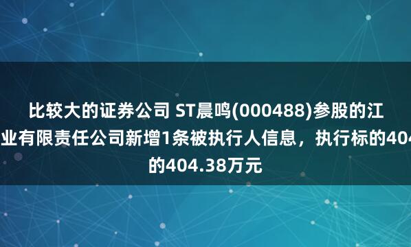 比较大的证券公司 ST晨鸣(000488)参股的江西晨鸣纸业有限责任公司新增1条被执行人信息，执行标的404.38万元