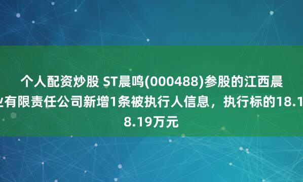 个人配资炒股 ST晨鸣(000488)参股的江西晨鸣纸业有限责任公司新增1条被执行人信息，执行标的18.19万元