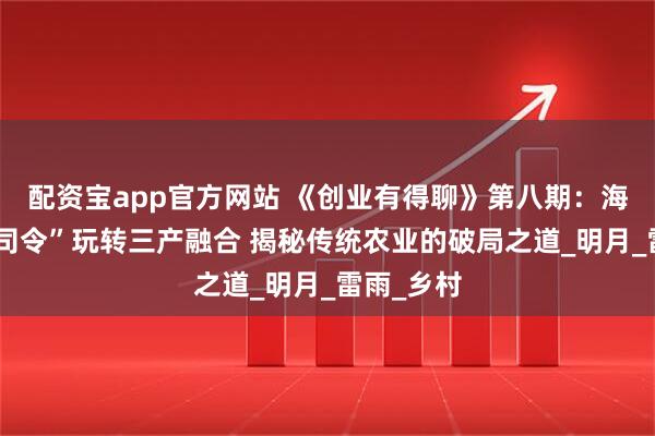 配资宝app官方网站 《创业有得聊》第八期：海归女“鸡司令”玩转三产融合 揭秘传统农业的破局之道_明月_雷雨_乡村