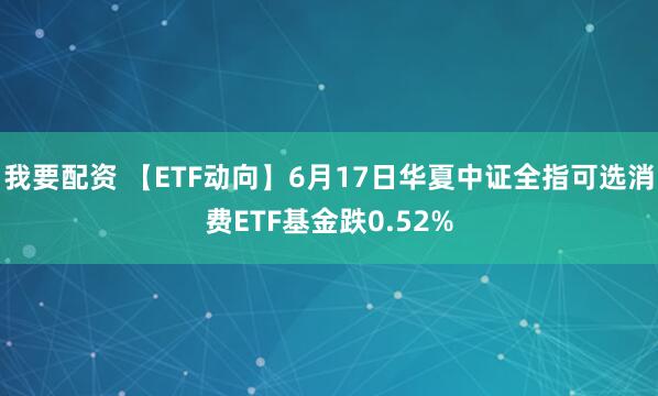 我要配资 【ETF动向】6月17日华夏中证全指可选消费ETF基金跌0.52%