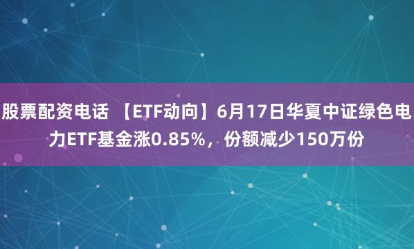 股票配资电话 【ETF动向】6月17日华夏中证绿色电力ETF基金涨0.85%，份额减少150万份