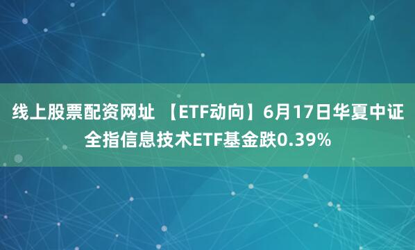 线上股票配资网址 【ETF动向】6月17日华夏中证全指信息技术ETF基金跌0.39%