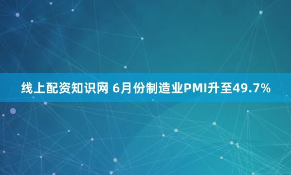 线上配资知识网 6月份制造业PMI升至49.7%