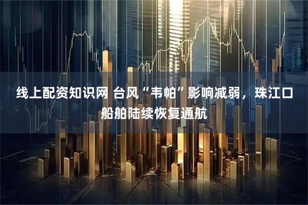 线上配资知识网 台风“韦帕”影响减弱，珠江口船舶陆续恢复通航