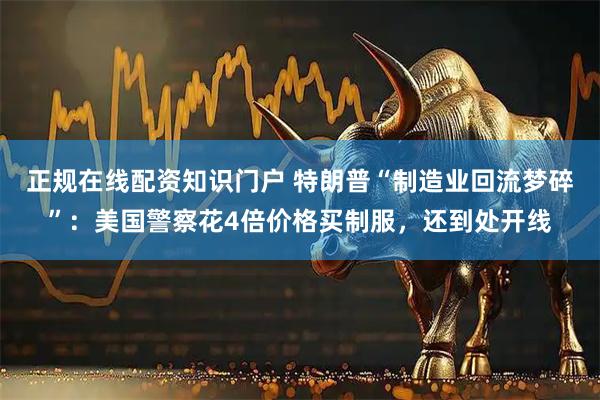 正规在线配资知识门户 特朗普“制造业回流梦碎”：美国警察花4倍价格买制服，还到处开线