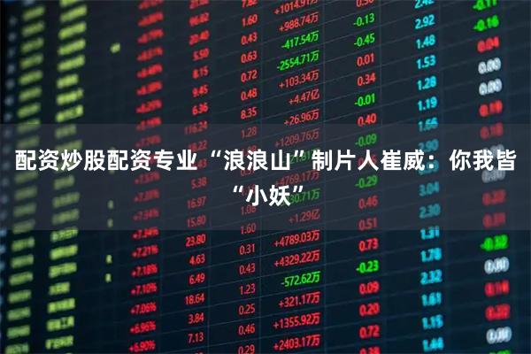 配资炒股配资专业 “浪浪山”制片人崔威：你我皆“小妖”