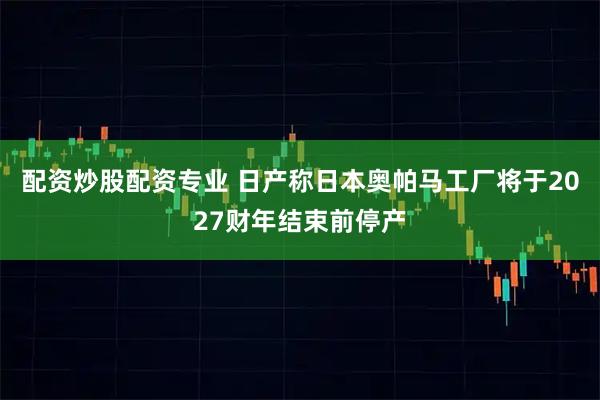 配资炒股配资专业 日产称日本奥帕马工厂将于2027财年结束前停产