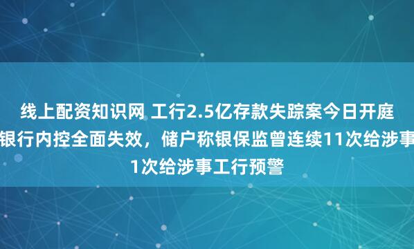 线上配资知识网 工行2.5亿存款失踪案今日开庭：律师指银行内控全面失效，储户称银保监曾连续11次给涉事工行预警