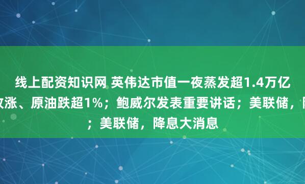 线上配资知识网 英伟达市值一夜蒸发超1.4万亿元！黄金收涨、原油跌超1%；鲍威尔发表重要讲话；美联储，降息大消息