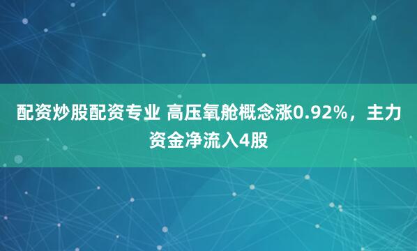 配资炒股配资专业 高压氧舱概念涨0.92%，主力资金净流入4股