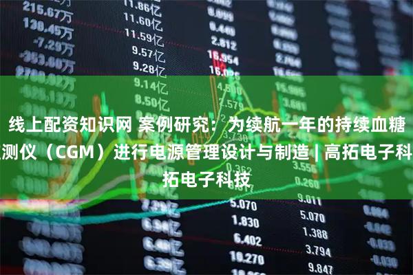 线上配资知识网 案例研究：为续航一年的持续血糖监测仪（CGM）进行电源管理设计与制造 | 高拓电子科技